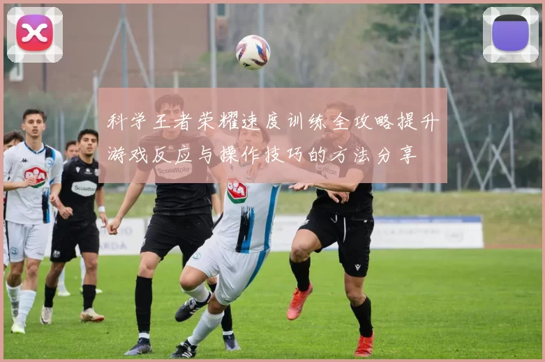 科学王者荣耀速度训练全攻略提升游戏反应与操作技巧的方法分享