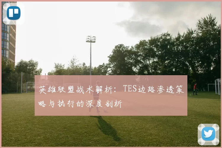 英雄联盟战术解析：TES边路渗透策略与执行的深度剖析