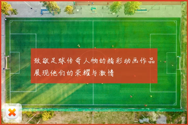 致敬足球传奇人物的精彩动画作品展现他们的荣耀与激情