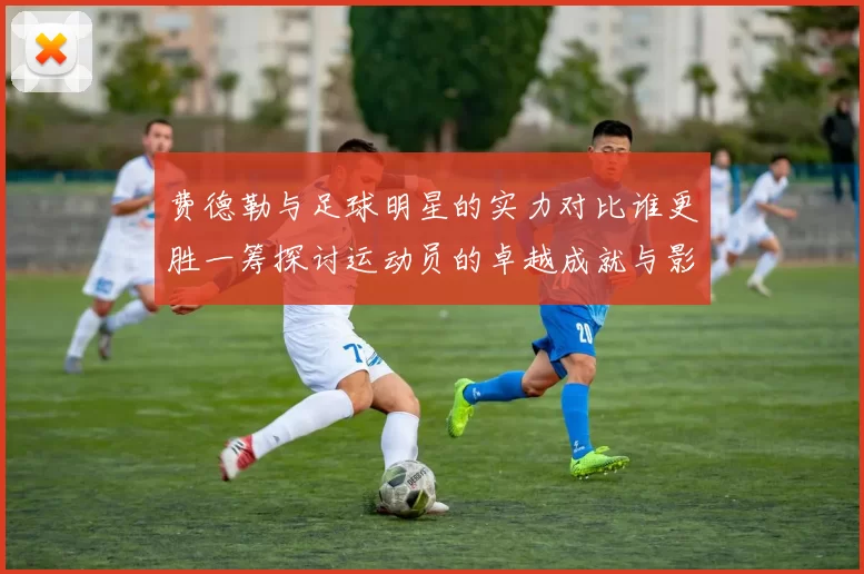 费德勒与足球明星的实力对比谁更胜一筹探讨运动员的卓越成就与影响力