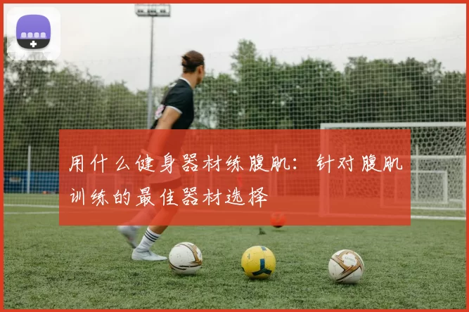 用什么健身器材练腹肌：针对腹肌训练的最佳器材选择