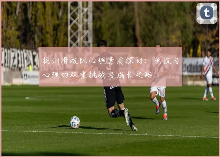 杭州滑板队心理素质探讨：竞技与心理的双重挑战与成长之路