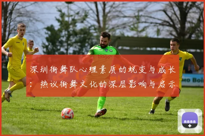 深圳街舞队心理素质的蜕变与成长：热议街舞文化的深层影响与启示