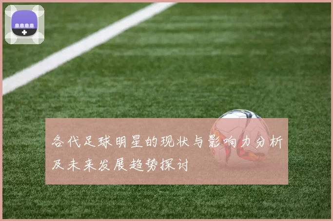 各代足球明星的现状与影响力分析及未来发展趋势探讨